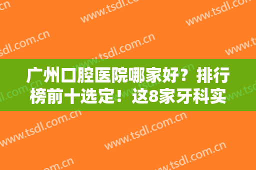 广州口腔医院哪家好？排行榜前十选定！这8家牙科实力雄厚，价格亲民