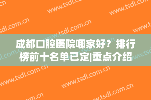 成都口腔医院哪家好？排行榜前十名单已定|重点介绍这八家牙科(成都公立口腔医院排名前十)