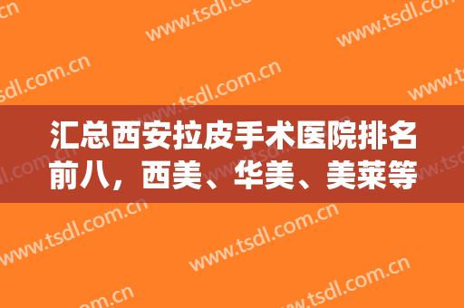 汇总西安拉皮手术医院排名前八，西美、华美、美莱等好评多，top8不要放过！