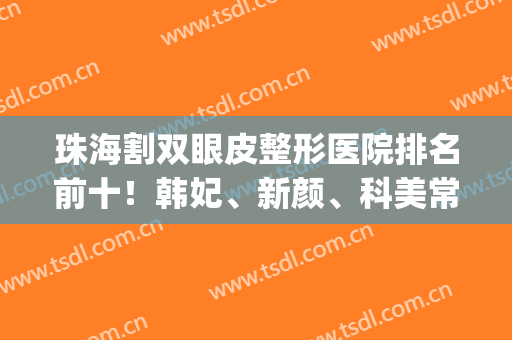 珠海割双眼皮整形医院排名前十！韩妃、新颜、科美常年在人气榜前三！(珠海韩妃医疗美容整形医院)