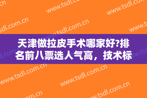 天津做拉皮手术哪家好?排名前八票选人气高，技术标准对比选出八强机构！