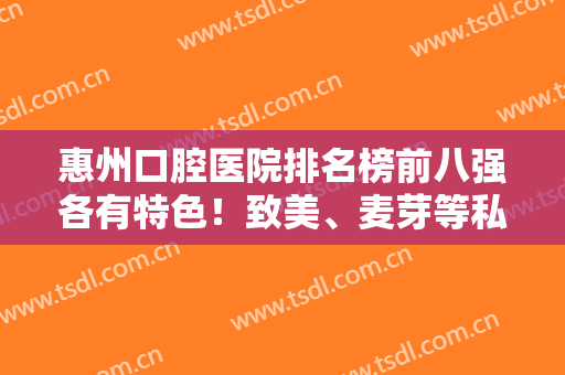 惠州口腔医院排名榜前八强各有特色！致美、麦芽等私立牙科上榜，价格不贵的