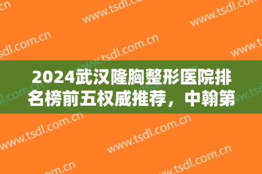 2024武汉隆胸整形医院排名榜前五权威推荐，中翰第三，美基元领衔榜首