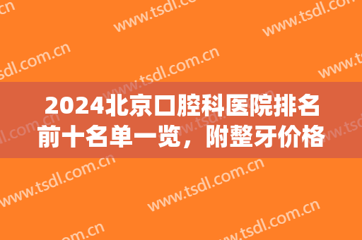 2024北京口腔科医院排名前十名单一览，附整牙价格（费用）明细一览(北京 口腔医院排名)