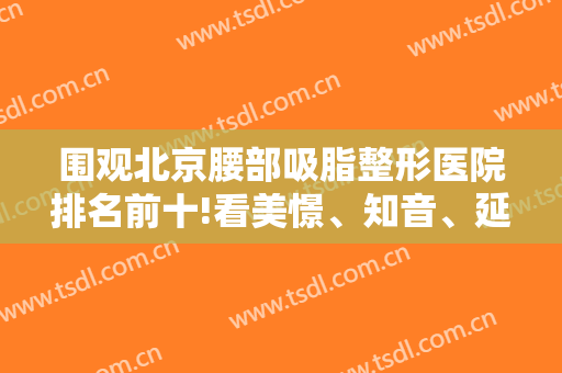 围观北京腰部吸脂整形医院排名前十!看美憬、知音、延世谁价格更便宜！