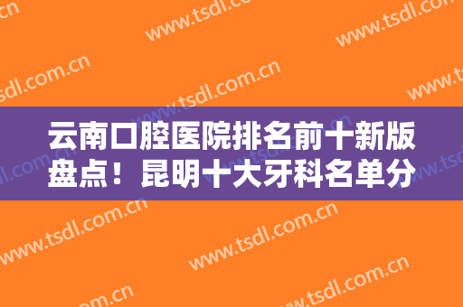 云南口腔医院排名前十新版盘点！昆明十大牙科名单分享，正规且价格不贵