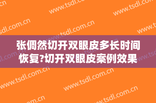 张倜然切开双眼皮多长时间恢复?切开双眼皮案例效果对比图_中国医学科学院整形外科医院