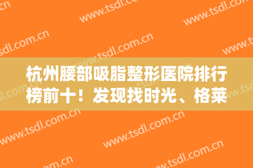 杭州腰部吸脂整形医院排行榜前十！发现找时光、格莱美前三比较多！(杭州好的抽脂)