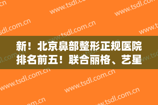 新！北京鼻部整形正规医院排名前五！联合丽格、艺星你需重点关注(北京鼻部整形最好的医院)