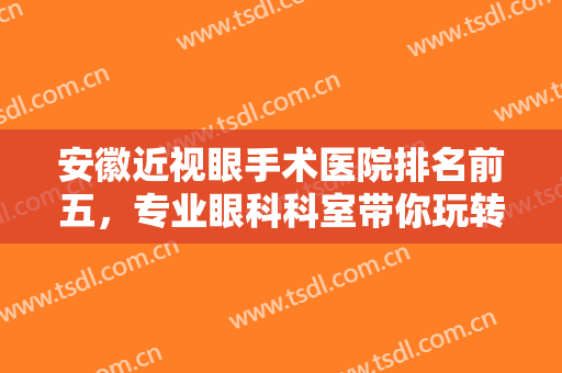 安徽近视眼手术医院排名前五，专业眼科科室带你玩转不同的技术特色！价格附！