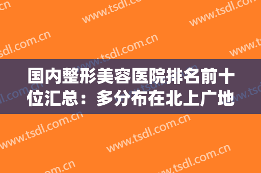 国内整形美容医院排名前十位汇总：多分布在北上广地区！个个名气大(知名整形美容医院)