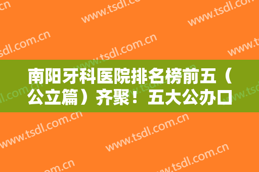 南阳牙科医院排名榜前五（公立篇）齐聚！五大公办口腔价格实惠技术好！