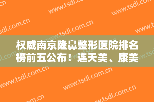权威南京隆鼻整形医院排名榜前五公布！连天美、康美锁定前三，转起来！