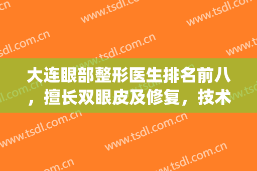 大连眼部整形医生排名前八，擅长双眼皮及修复，技术经得起考验！(大连双眼皮手术)