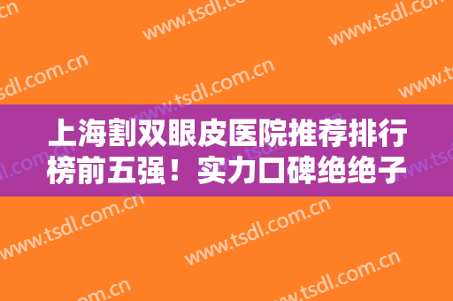 上海割双眼皮医院推荐排行榜前五强！实力口碑绝绝子，喜美、纽菲思上榜