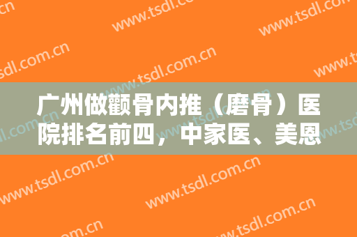 广州做颧骨内推（磨骨）医院排名前四，中家医、美恩等实力具备不吹不黑！