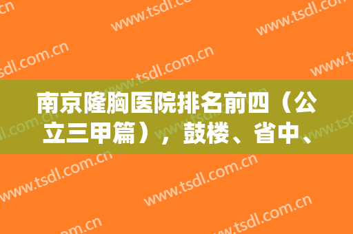 南京隆胸医院排名前四（公立三甲篇），鼓楼、省中、医大二院等均上榜！(南京哪家隆胸医院比较专业)