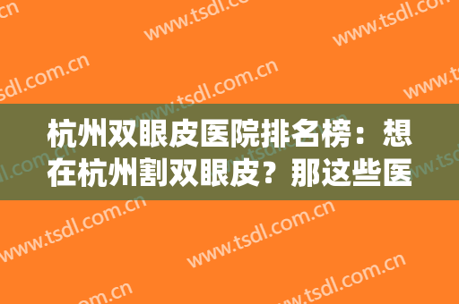 杭州双眼皮医院排名榜：想在杭州割双眼皮？那这些医院你怎能错过！(双眼皮手术杭州哪家医院最好)