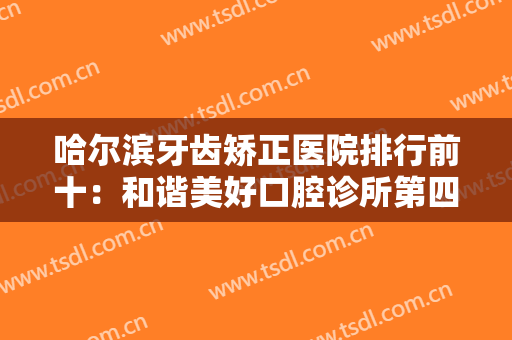 哈尔滨牙齿矫正医院排行前十：和谐美好口腔诊所第四，淇奥口腔诊所第五！