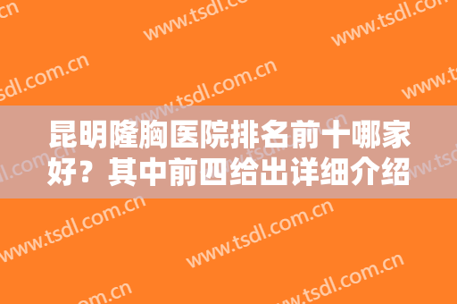 昆明隆胸医院排名前十哪家好？其中前四给出详细介绍，各技术展现一览！
