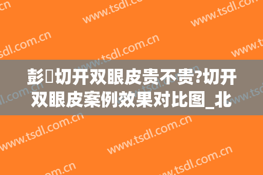 彭喆切开双眼皮贵不贵?切开双眼皮案例效果对比图_北京大学人民医院