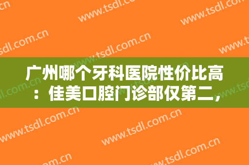 广州哪个牙科医院性价比高：佳美口腔门诊部仅第二，猜猜其他医院都是哪些？