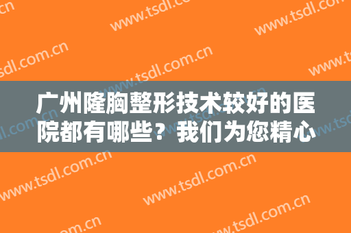 广州隆胸整形技术较好的医院都有哪些？我们为您精心整理了这四家医院，一起来看看吧！