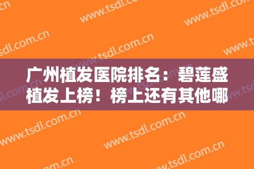广州植发医院排名：碧莲盛植发上榜！榜上还有其他哪些医院，一起来看看吧！