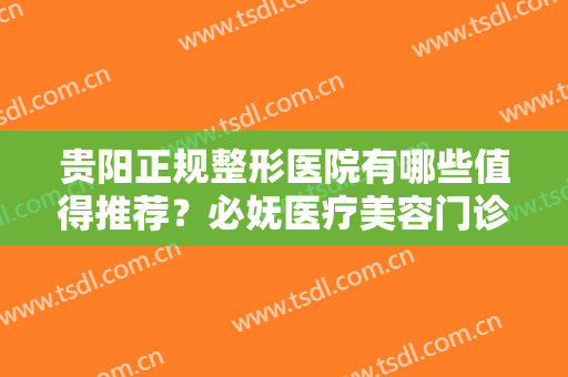贵阳正规整形医院有哪些值得推荐？必妩医疗美容门诊部位列第六，其他医院都是哪些呢？