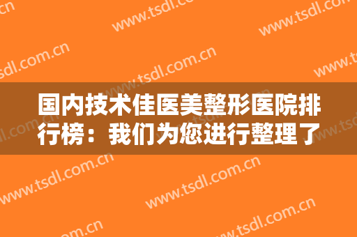 国内技术佳医美整形医院排行榜：我们为您进行整理了这四家医院，一起来看看吧！