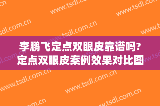 李鹏飞定点双眼皮靠谱吗?定点双眼皮案例效果对比图_浙江大学医学院附属第一医院