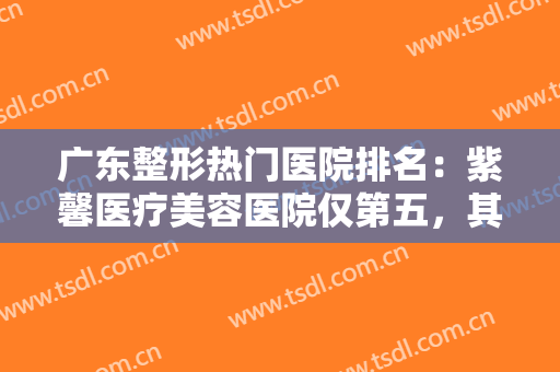 广东整形热门医院排名：紫馨医疗美容医院仅第五，其他医院都是哪些？
