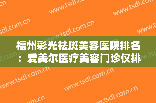 福州彩光祛斑美容医院排名：爱美尔医疗美容门诊仅排第三，其他几家是哪些？