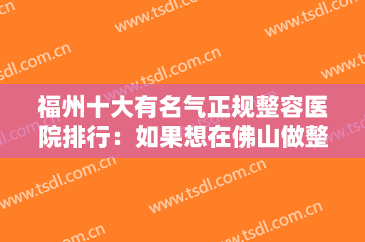 福州十大有名气正规整容医院排行：如果想在佛山做整形，这十家医院你怎么能不知道？