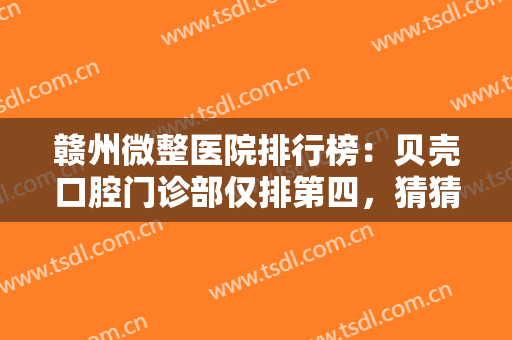 赣州微整医院排行榜：贝壳口腔门诊部仅排第四，猜猜前三家都是哪些医院？
