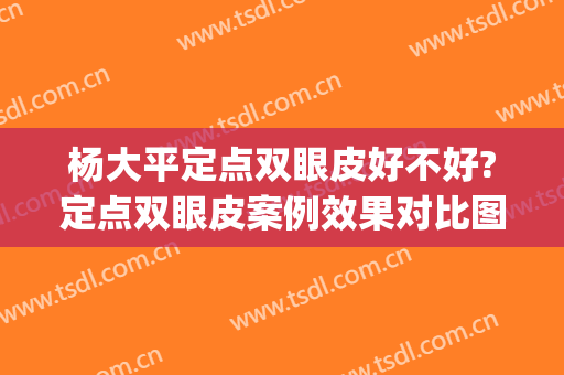 杨大平定点双眼皮好不好?定点双眼皮案例效果对比图_北京联合丽格第一医疗美容医院