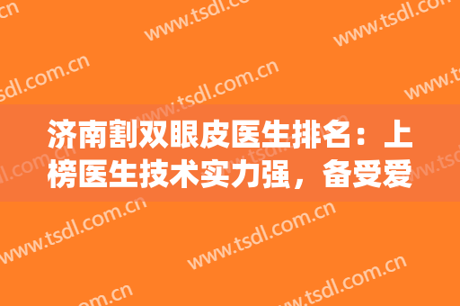 济南割双眼皮医生排名：上榜医生技术实力强，备受爱美人士青睐！(济南做双眼皮的医院)
