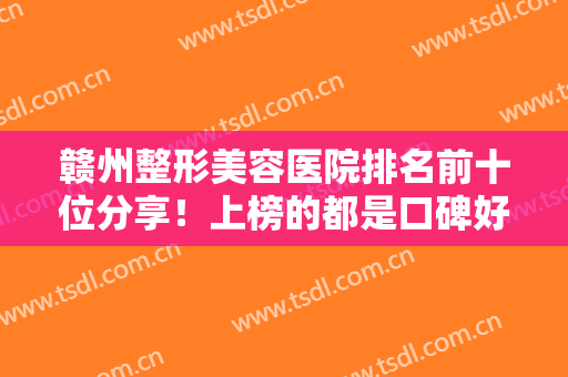 赣州整形美容医院排名前十位分享！上榜的都是口碑好技术赞的医院，赶紧来看看吧