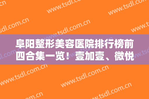 阜阳整形美容医院排行榜前四合集一览！壹加壹、微悦上榜前三！紧抓实力口碑