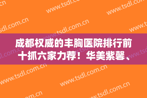 成都权威的丰胸医院排行前十抓六家力荐！华美紫馨、军大！价格公示(成都公立丰胸医院排名第一)