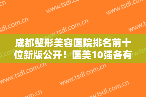 成都整形美容医院排名前十位新版公开！医美10强各有特色，口碑也不一