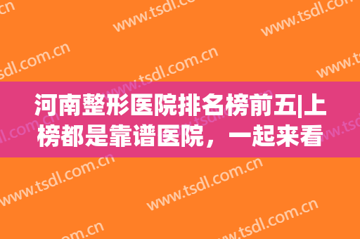 河南整形医院排名榜前五|上榜都是靠谱医院，一起来看看吧！(河南整形医院排名前三的)