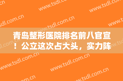 青岛整形医院排名前八官宣！公立这次占大头，实力阵容也不输口碑！(青岛公立整形医院排名前三的)
