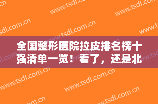 全国整形医院拉皮排名榜十强清单一览！看了，还是北上广机构知名度高