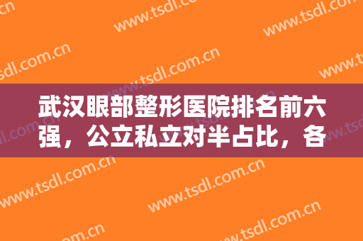 武汉眼部整形医院排名前六强，公立私立对半占比，各院优势即可了解清楚！