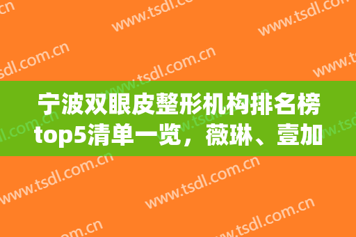 宁波双眼皮整形机构排名榜top5清单一览，薇琳、壹加壹口碑&擅长绝了(宁波排名第一的割双眼皮医院)
