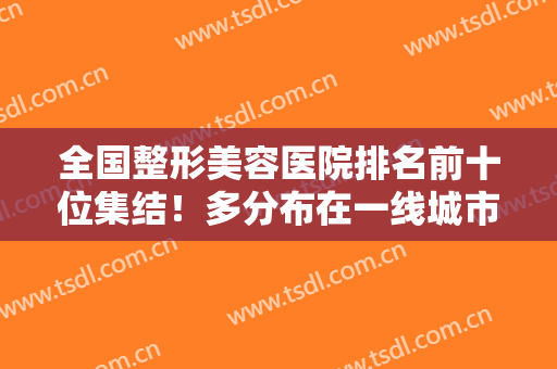 全国整形美容医院排名前十位集结！多分布在一线城市！想要了解更多戳这
