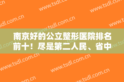 南京好的公立整形医院排名前十！尽是第二人民、省中医院这些耳熟能详的