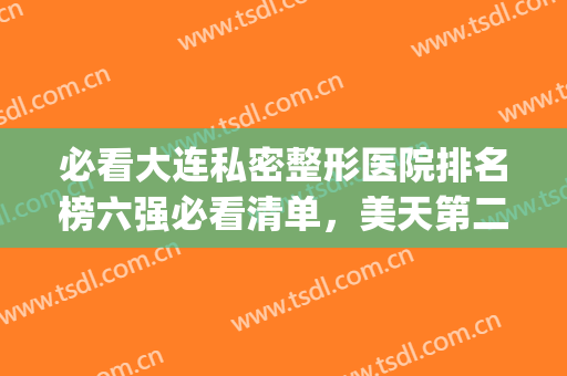 必看大连私密整形医院排名榜六强必看清单，美天第二（附价格明细）(大连公立整形医院排名)