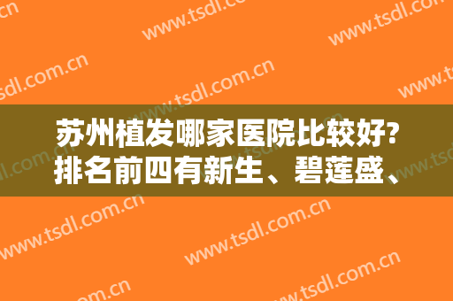 苏州植发哪家医院比较好?排名前四有新生、碧莲盛、百年等专业机构坐镇！